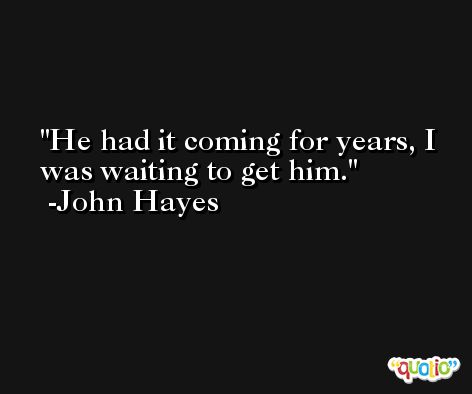 He had it coming for years, I was waiting to get him. -John Hayes