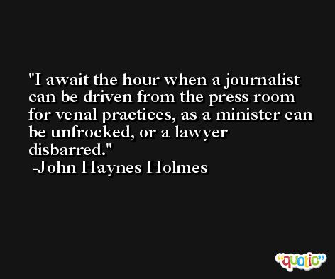 I await the hour when a journalist can be driven from the press room for venal practices, as a minister can be unfrocked, or a lawyer disbarred. -John Haynes Holmes