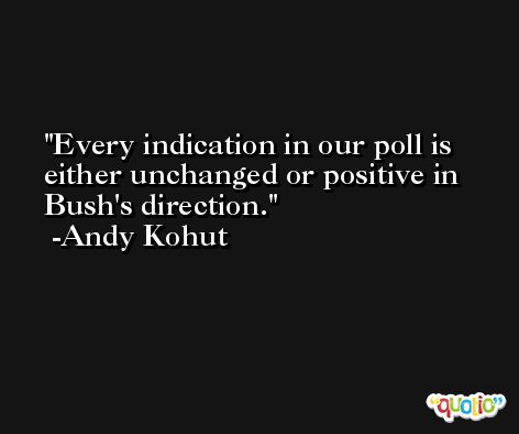 Every indication in our poll is either unchanged or positive in Bush's direction. -Andy Kohut