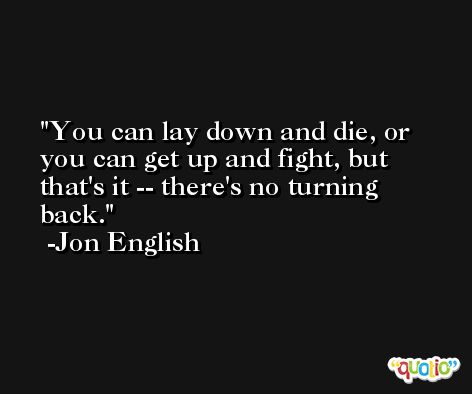 You can lay down and die, or you can get up and fight, but that's it -- there's no turning back. -Jon English