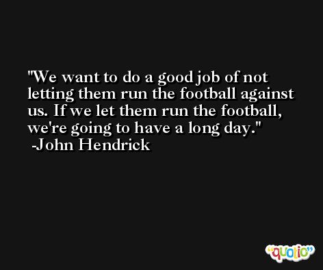 We want to do a good job of not letting them run the football against us. If we let them run the football, we're going to have a long day. -John Hendrick