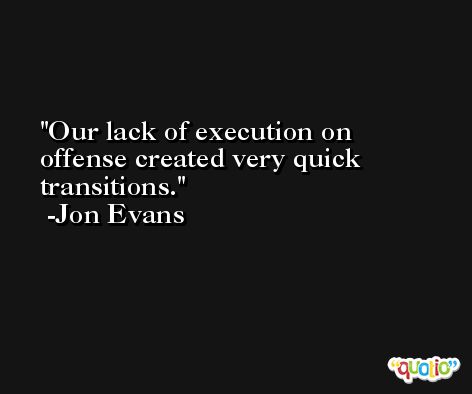Our lack of execution on offense created very quick transitions. -Jon Evans