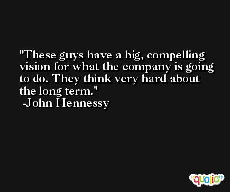 These guys have a big, compelling vision for what the company is going to do. They think very hard about the long term. -John Hennessy