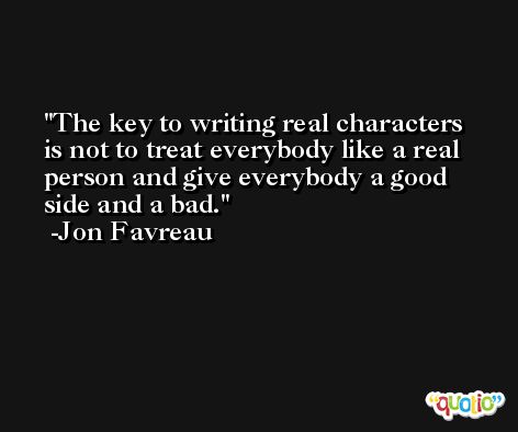 The key to writing real characters is not to treat everybody like a real person and give everybody a good side and a bad. -Jon Favreau