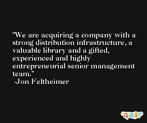 We are acquiring a company with a strong distribution infrastructure, a valuable library and a gifted, experienced and highly entrepreneurial senior management team. -Jon Feltheimer