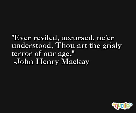 Ever reviled, accursed, ne'er understood, Thou art the grisly terror of our age. -John Henry Mackay