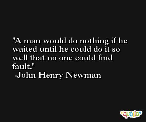 A man would do nothing if he waited until he could do it so well that no one could find fault. -John Henry Newman