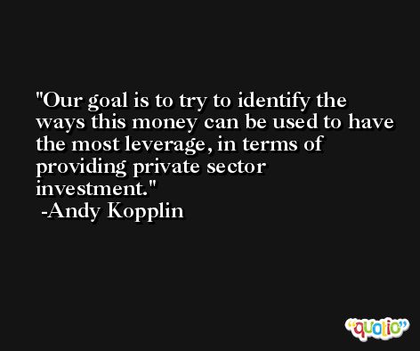 Our goal is to try to identify the ways this money can be used to have the most leverage, in terms of providing private sector investment. -Andy Kopplin