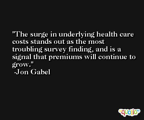 The surge in underlying health care costs stands out as the most troubling survey finding, and is a signal that premiums will continue to grow. -Jon Gabel