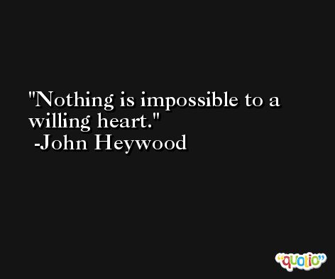 Nothing is impossible to a willing heart. -John Heywood