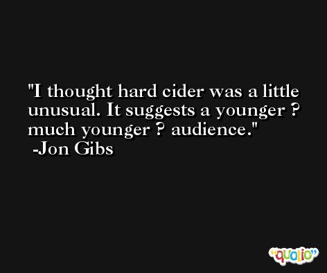 I thought hard cider was a little unusual. It suggests a younger ? much younger ? audience. -Jon Gibs