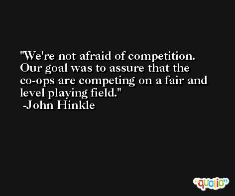 We're not afraid of competition. Our goal was to assure that the co-ops are competing on a fair and level playing field. -John Hinkle