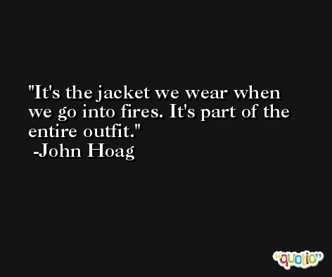 It's the jacket we wear when we go into fires. It's part of the entire outfit. -John Hoag