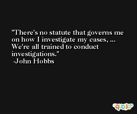 There's no statute that governs me on how I investigate my cases, ... We're all trained to conduct investigations. -John Hobbs