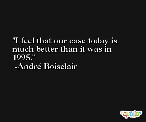 I feel that our case today is much better than it was in 1995. -André Boisclair