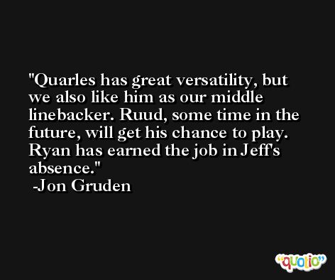 Quarles has great versatility, but we also like him as our middle linebacker. Ruud, some time in the future, will get his chance to play. Ryan has earned the job in Jeff's absence. -Jon Gruden