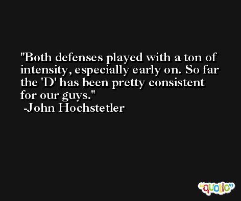 Both defenses played with a ton of intensity, especially early on. So far the 'D' has been pretty consistent for our guys. -John Hochstetler