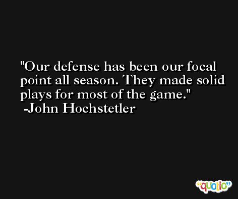 Our defense has been our focal point all season. They made solid plays for most of the game. -John Hochstetler