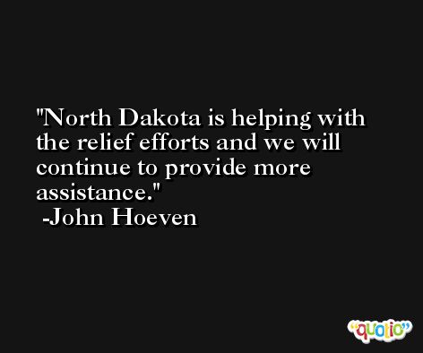 North Dakota is helping with the relief efforts and we will continue to provide more assistance. -John Hoeven