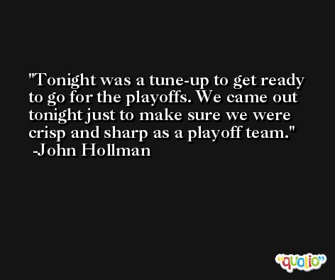 Tonight was a tune-up to get ready to go for the playoffs. We came out tonight just to make sure we were crisp and sharp as a playoff team. -John Hollman