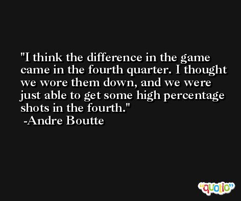 I think the difference in the game came in the fourth quarter. I thought we wore them down, and we were just able to get some high percentage shots in the fourth. -Andre Boutte