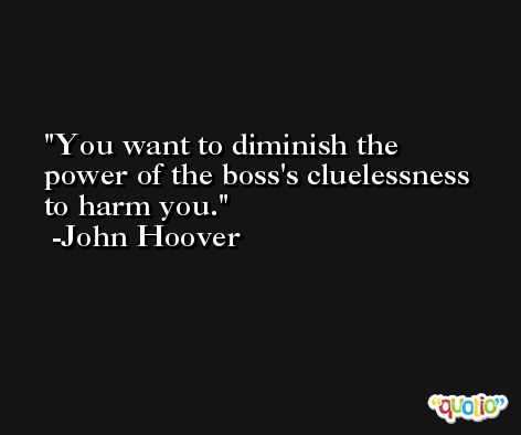 You want to diminish the power of the boss's cluelessness to harm you. -John Hoover