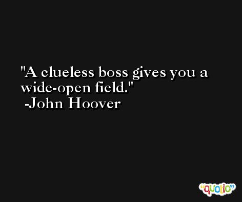 A clueless boss gives you a wide-open field. -John Hoover
