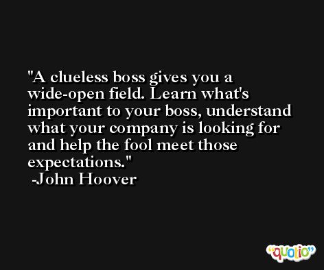 A clueless boss gives you a wide-open field. Learn what's important to your boss, understand what your company is looking for and help the fool meet those expectations. -John Hoover