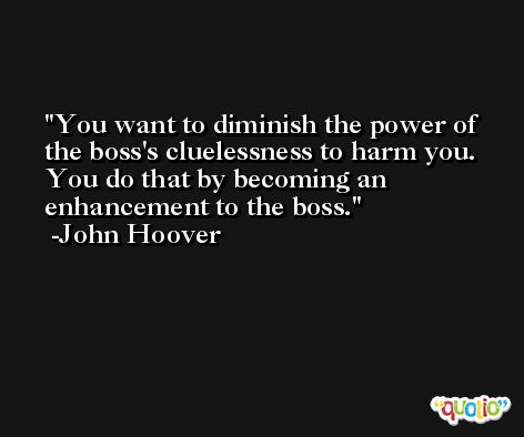 You want to diminish the power of the boss's cluelessness to harm you. You do that by becoming an enhancement to the boss. -John Hoover