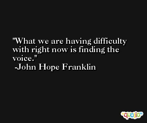 What we are having difficulty with right now is finding the voice. -John Hope Franklin