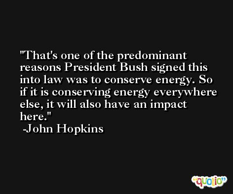 That's one of the predominant reasons President Bush signed this into law was to conserve energy. So if it is conserving energy everywhere else, it will also have an impact here. -John Hopkins