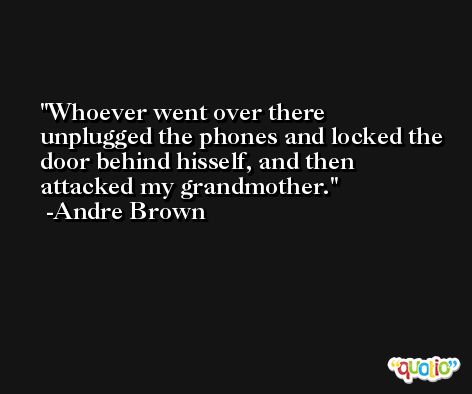 Whoever went over there unplugged the phones and locked the door behind hisself, and then attacked my grandmother. -Andre Brown