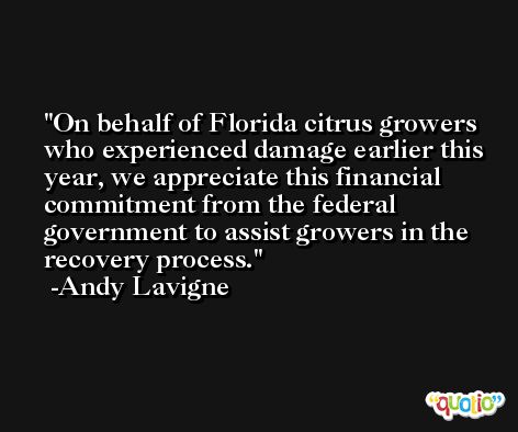 On behalf of Florida citrus growers who experienced damage earlier this year, we appreciate this financial commitment from the federal government to assist growers in the recovery process. -Andy Lavigne