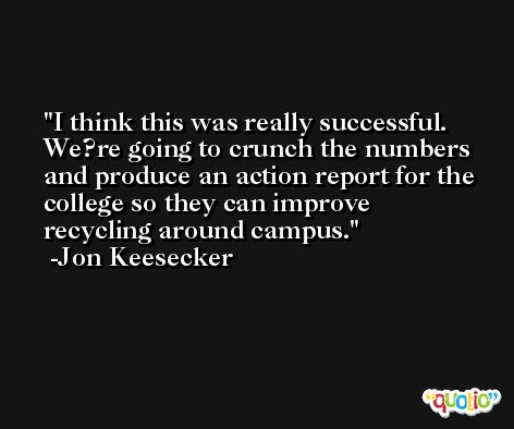 I think this was really successful. We?re going to crunch the numbers and produce an action report for the college so they can improve recycling around campus. -Jon Keesecker