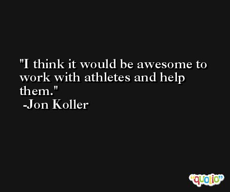 I think it would be awesome to work with athletes and help them. -Jon Koller