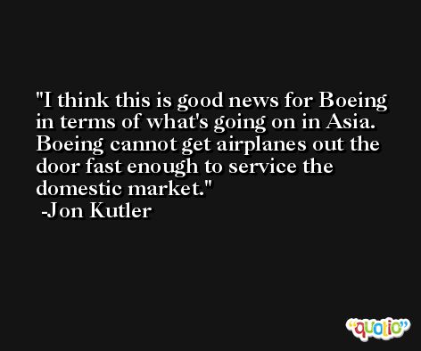 I think this is good news for Boeing in terms of what's going on in Asia. Boeing cannot get airplanes out the door fast enough to service the domestic market. -Jon Kutler