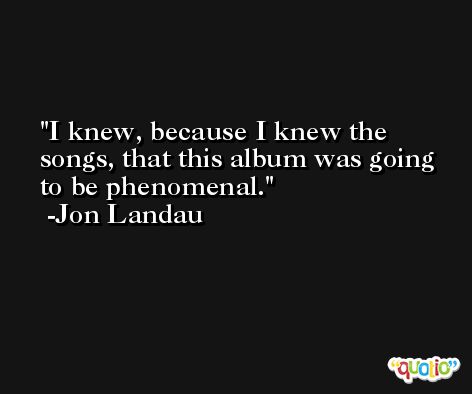 I knew, because I knew the songs, that this album was going to be phenomenal. -Jon Landau