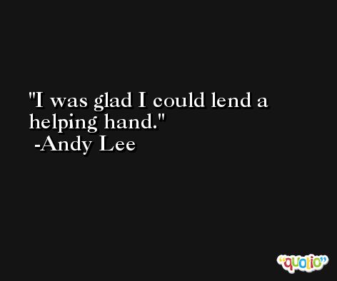 I was glad I could lend a helping hand. -Andy Lee