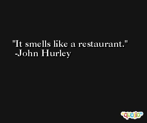 It smells like a restaurant. -John Hurley