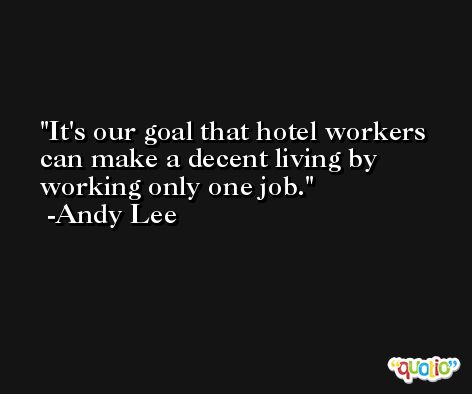 It's our goal that hotel workers can make a decent living by working only one job. -Andy Lee