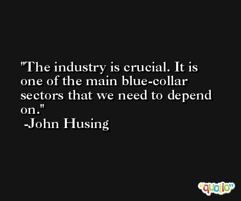 The industry is crucial. It is one of the main blue-collar sectors that we need to depend on. -John Husing