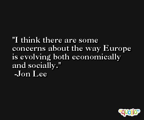 I think there are some concerns about the way Europe is evolving both economically and socially. -Jon Lee