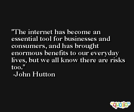 The internet has become an essential tool for businesses and consumers, and has brought enormous benefits to our everyday lives, but we all know there are risks too. -John Hutton