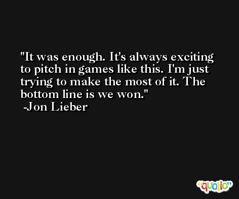It was enough. It's always exciting to pitch in games like this. I'm just trying to make the most of it. The bottom line is we won. -Jon Lieber