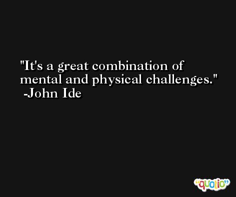 It's a great combination of mental and physical challenges. -John Ide