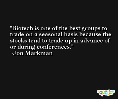 Biotech is one of the best groups to trade on a seasonal basis because the stocks tend to trade up in advance of or during conferences. -Jon Markman