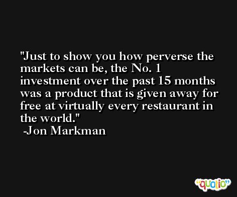 Just to show you how perverse the markets can be, the No. 1 investment over the past 15 months was a product that is given away for free at virtually every restaurant in the world. -Jon Markman