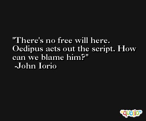 There's no free will here. Oedipus acts out the script. How can we blame him? -John Iorio