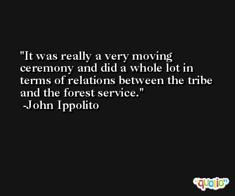 It was really a very moving ceremony and did a whole lot in terms of relations between the tribe and the forest service. -John Ippolito