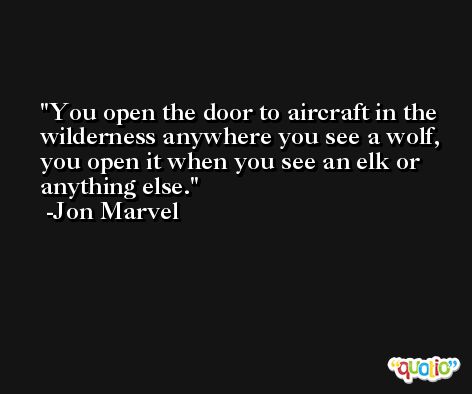 You open the door to aircraft in the wilderness anywhere you see a wolf, you open it when you see an elk or anything else. -Jon Marvel